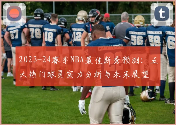 2023-24赛季NBA最佳新秀预测：五大热门球员实力分析与未来展望