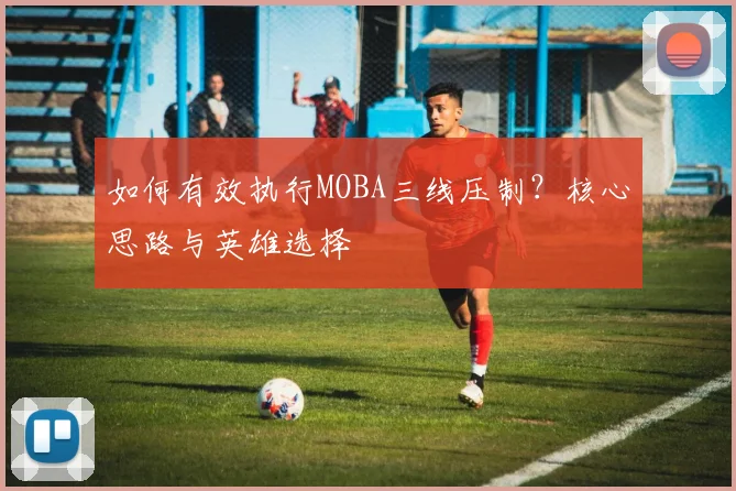 如何有效执行MOBA三线压制?核心思路与英雄选择