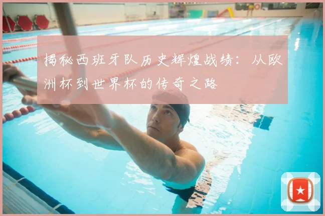 揭秘西班牙队历史辉煌战绩：从欧洲杯到世界杯的传奇之路
