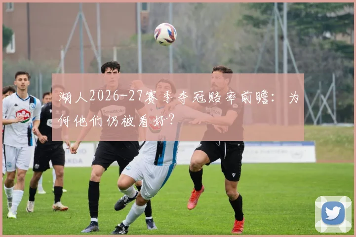 湖人2026-27赛季夺冠赔率前瞻：为何他们仍被看好？