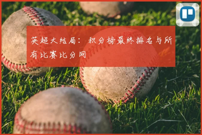 英超大结局：积分榜最终排名与所有比赛比分网