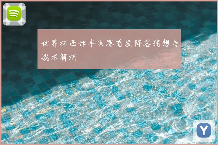 世界杯西部半决赛首发阵容猜想与战术解析