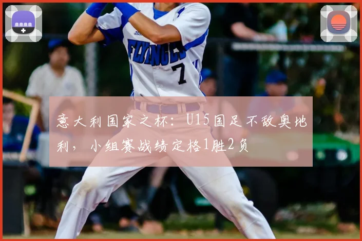 意大利国家之杯：U15国足不敌奥地利，小组赛战绩定格1胜2负