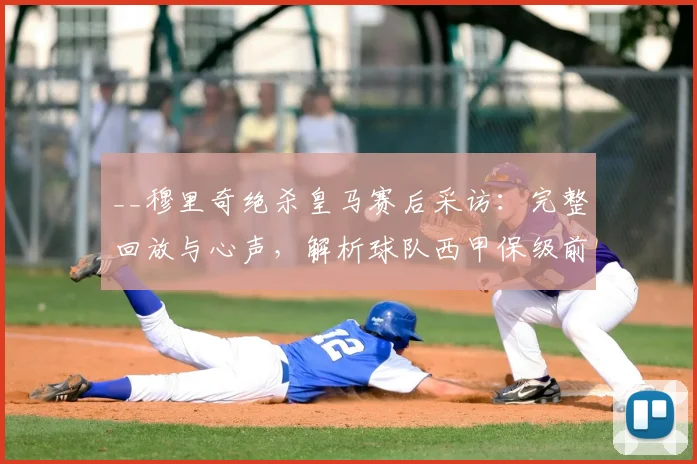 __穆里奇绝杀皇马赛后采访：完整回放与心声，解析球队西甲保级前景__