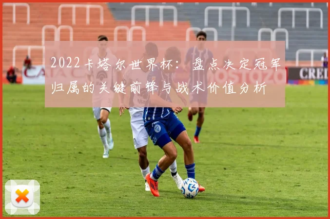 2022卡塔尔世界杯：盘点决定冠军归属的关键前锋与战术价值分析