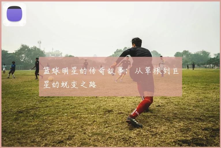 篮球明星的传奇故事：从草根到巨星的蜕变之路
