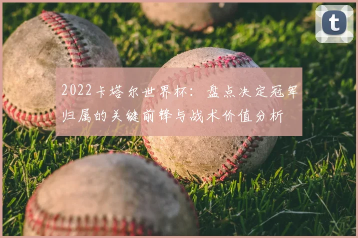 2022卡塔尔世界杯：盘点决定冠军归属的关键前锋与战术价值分析
