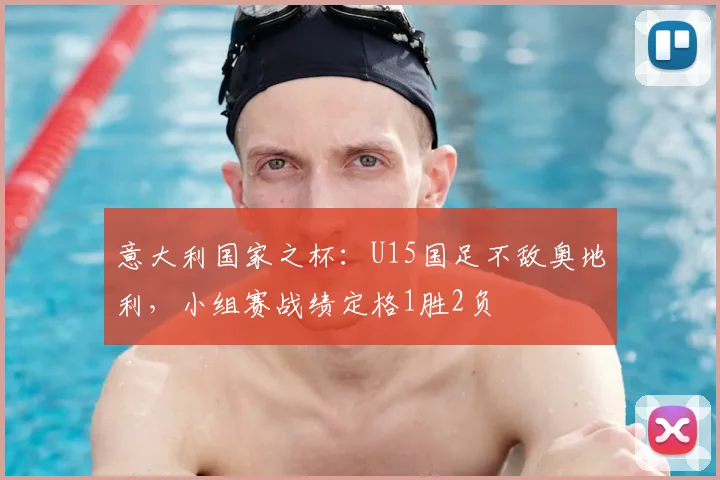 意大利国家之杯：U15国足不敌奥地利，小组赛战绩定格1胜2负