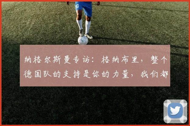 纳格尔斯曼专访：格纳布里，整个德国队的支持是你的力量，我们都期待你在2026年闪耀