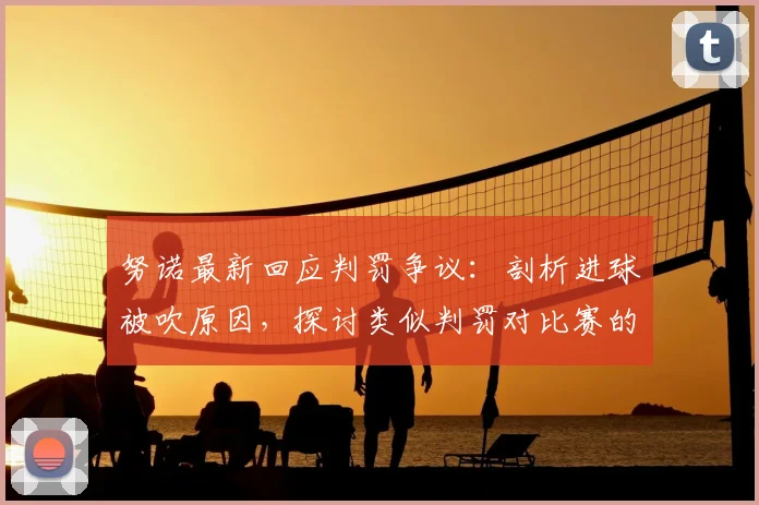 努诺最新回应判罚争议：剖析进球被吹原因，探讨类似判罚对比赛的长远困扰