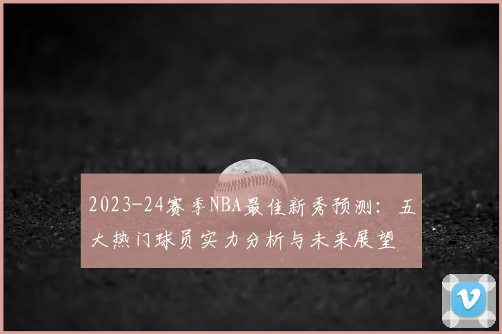 2023-24赛季NBA最佳新秀预测：五大热门球员实力分析与未来展望