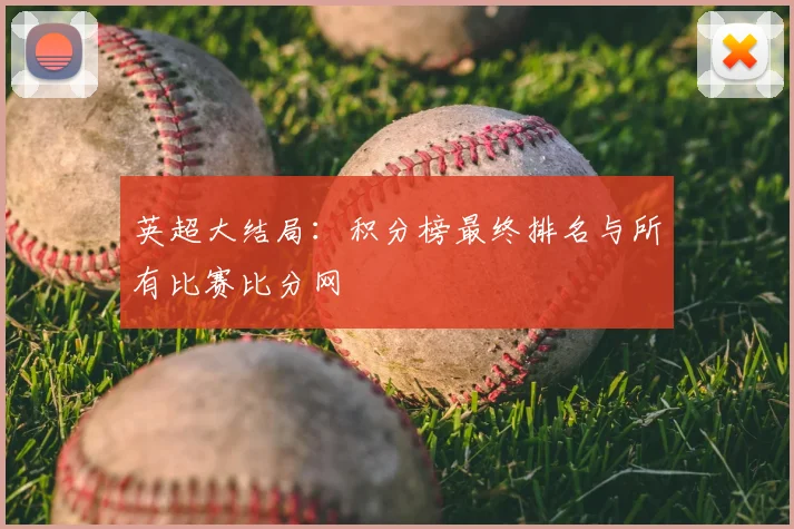 英超大结局：积分榜最终排名与所有比赛比分网