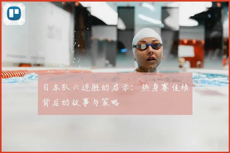 日本队六连胜的启示：热身赛佳绩背后的故事与策略