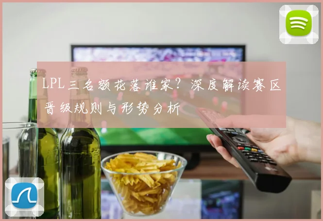 LPL三名额花落谁家？深度解读赛区晋级规则与形势分析