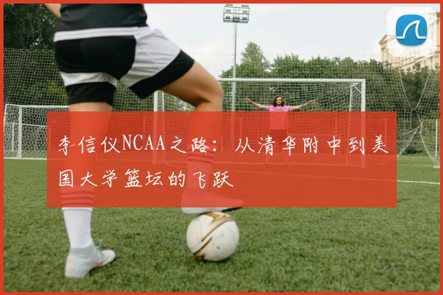 李信仪NCAA之路：从清华附中到美国大学篮坛的飞跃