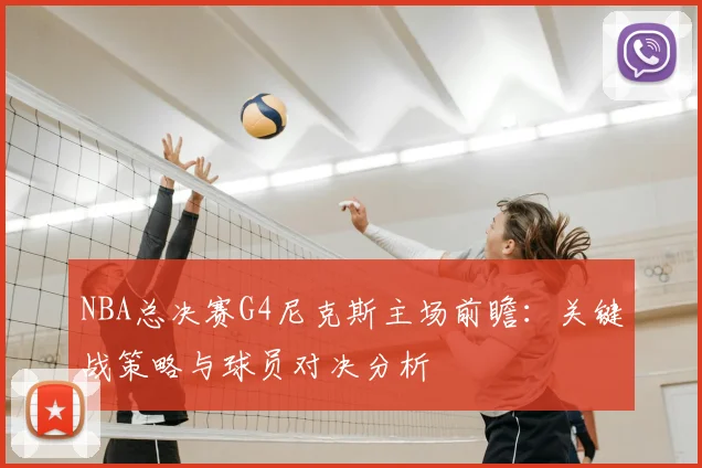 NBA总决赛G4尼克斯主场前瞻：关键战策略与球员对决分析