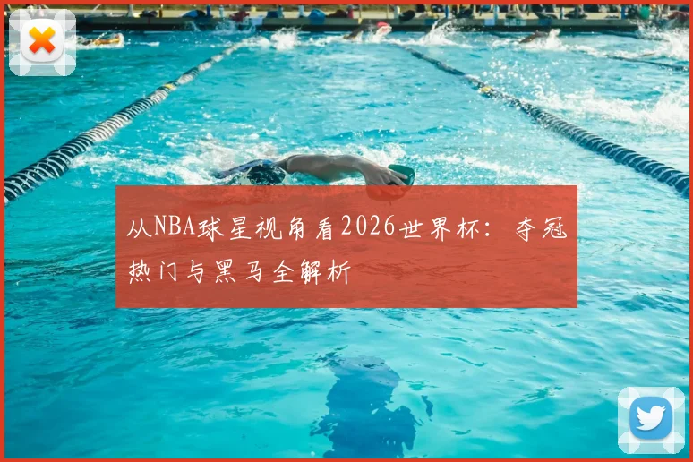 从NBA球星视角看2026世界杯：夺冠热门与黑马全解析