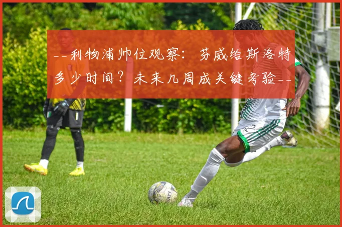 __利物浦帅位观察：芬威给斯洛特多少时间？未来几周成关键考验__