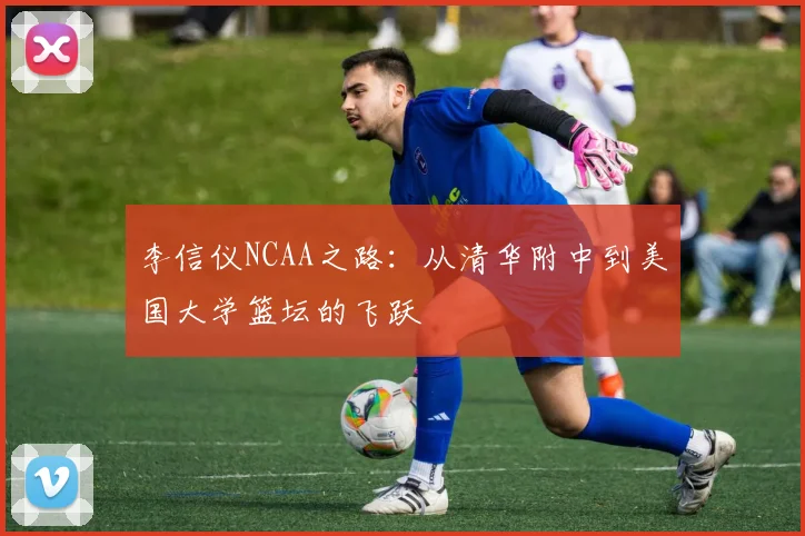 李信仪NCAA之路：从清华附中到美国大学篮坛的飞跃