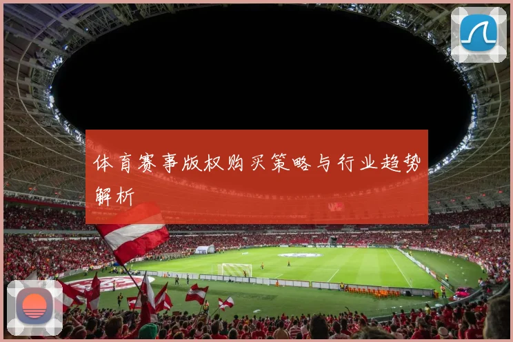 体育赛事版权购买策略与行业趋势解析