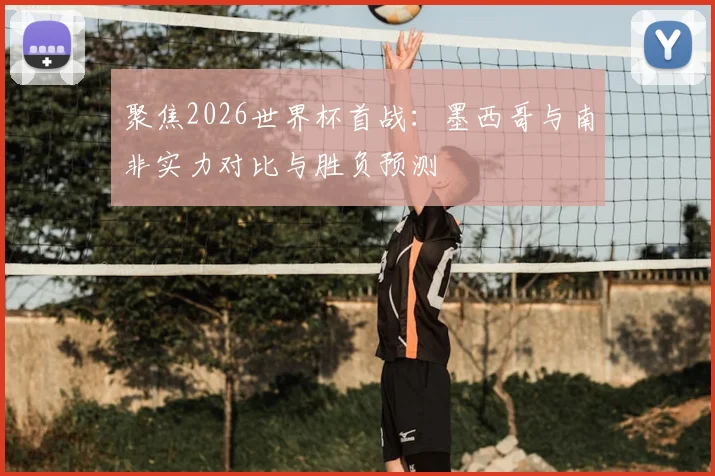 聚焦2026世界杯首战：墨西哥与南非实力对比与胜负预测