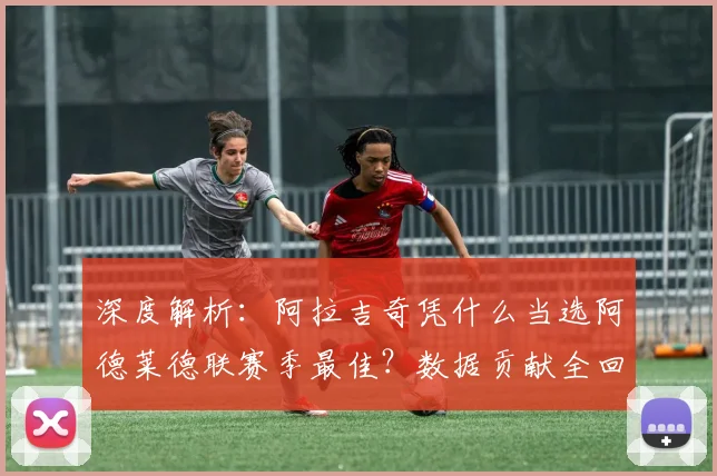 深度解析：阿拉吉奇凭什么当选阿德莱德联赛季最佳？数据贡献全回顾