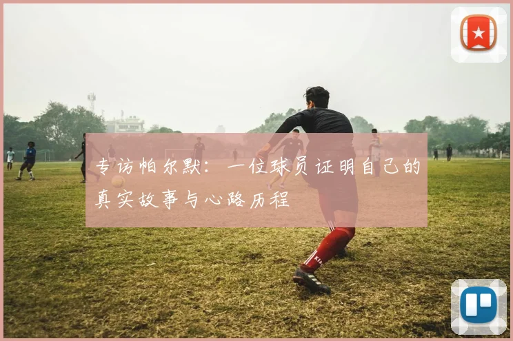 专访帕尔默：一位球员证明自己的真实故事与心路历程