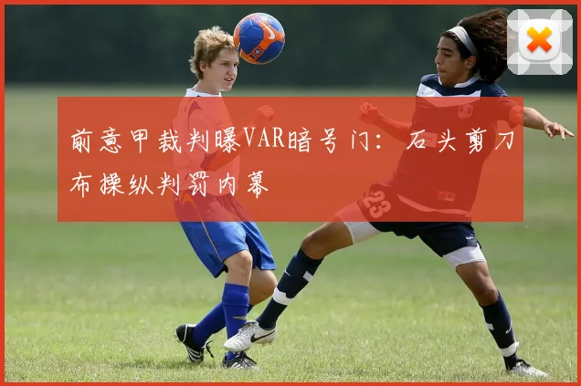 前意甲裁判曝VAR暗号门：石头剪刀布操纵判罚内幕