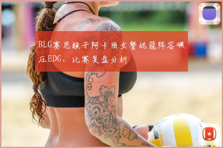 BLG赛恩猴子阿卡丽女警妮蔻阵容碾压EDG,比赛复盘分析